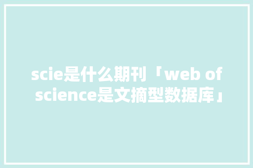 scie是什么期刊「web of science是文摘型数据库」