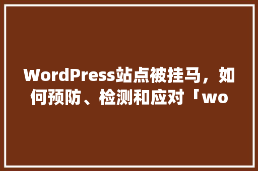WordPress站点被挂马，如何预防、检测和应对「wordpress 破解」 建站教程