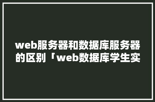 web服务器和数据库服务器的区别「web数据库学生实验报告」 WordPress教程
