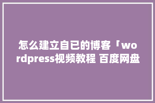 怎么建立自已的博客「wordpress视频教程 百度网盘」 友链在线