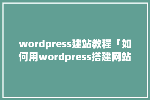 wordpress建站教程「如何用wordpress搭建网站」