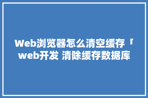 Web浏览器怎么清空缓存「web开发 清除缓存数据库的方法」