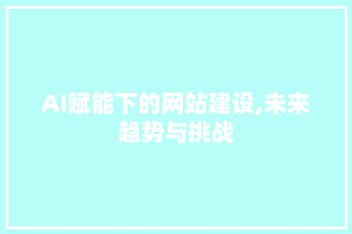 AI赋能下的网站建设,未来趋势与挑战 建站教程
