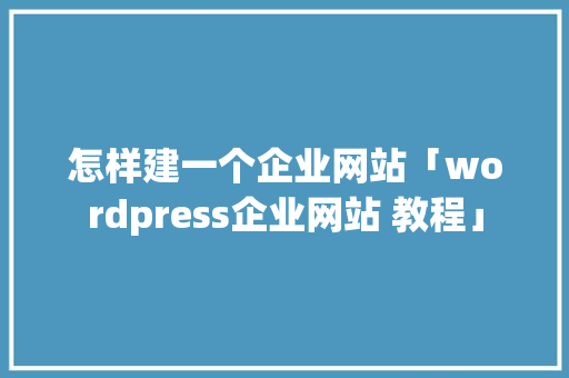 怎样建一个企业网站「wordpress企业网站 教程」 SEO教程