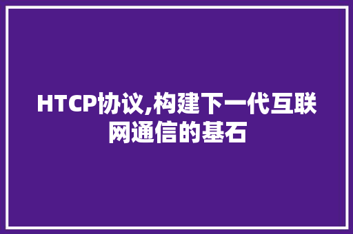 HTCP协议,构建下一代互联网通信的基石