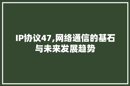 IP协议47,网络通信的基石与未来发展趋势