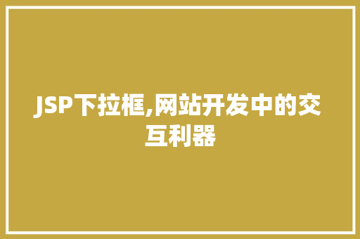 JSP下拉框,网站开发中的交互利器 Web前端