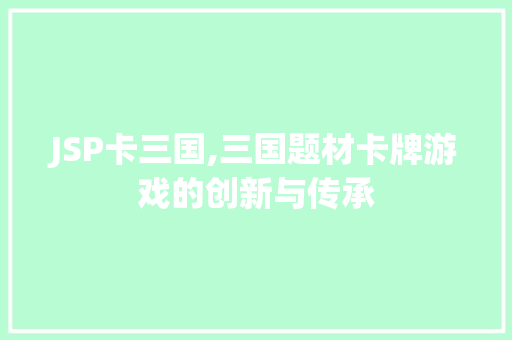 JSP卡三国,三国题材卡牌游戏的创新与传承