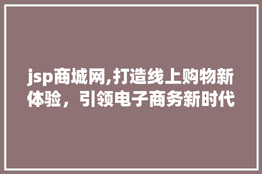 jsp商城网,打造线上购物新体验，引领电子商务新时代
