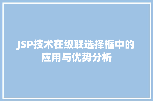 JSP技术在级联选择框中的应用与优势分析
