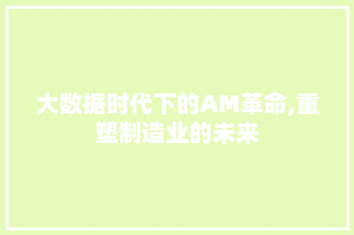 大数据时代下的AM革命,重塑制造业的未来