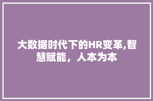 大数据时代下的HR变革,智慧赋能，人本为本