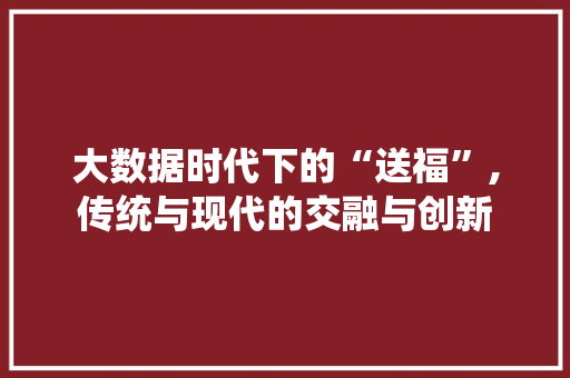 大数据时代下的“送福”,传统与现代的交融与创新