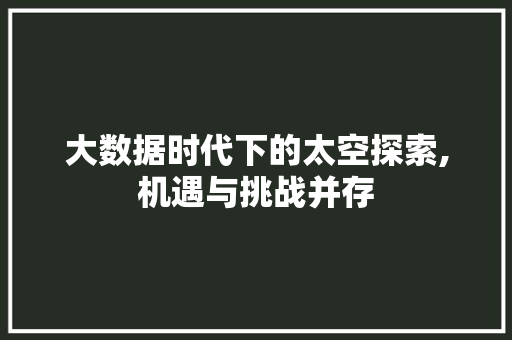 大数据时代下的太空探索,机遇与挑战并存
