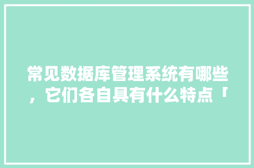 常见数据库管理系统有哪些，它们各自具有什么特点「网页数据库管理系统」