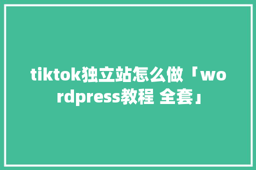 tiktok独立站怎么做「wordpress教程 全套」 WordPress教程