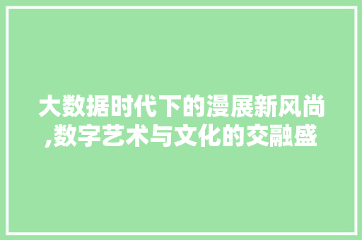 大数据时代下的漫展新风尚,数字艺术与文化的交融盛宴