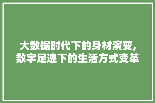 大数据时代下的身材演变,数字足迹下的生活方式变革