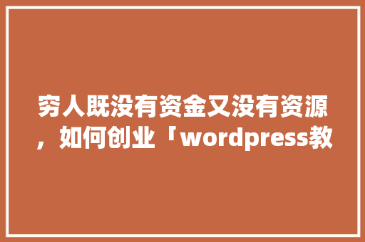 穷人既没有资金又没有资源，如何创业「wordpress教学视频」