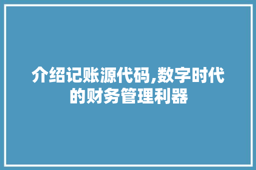 介绍记账源代码,数字时代的财务管理利器