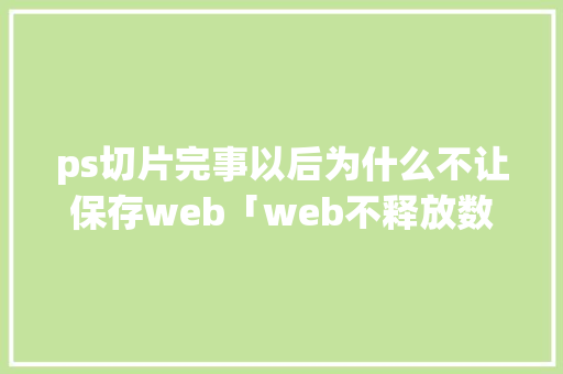 ps切片完事以后为什么不让保存web「web不释放数据库连接怎么办」 Web前端