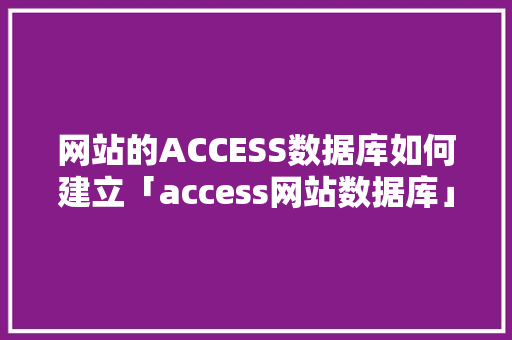 网站的ACCESS数据库如何建立「access网站数据库」