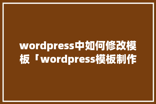 wordpress中如何修改模板「wordpress模板制作视频教程」 SEO教程