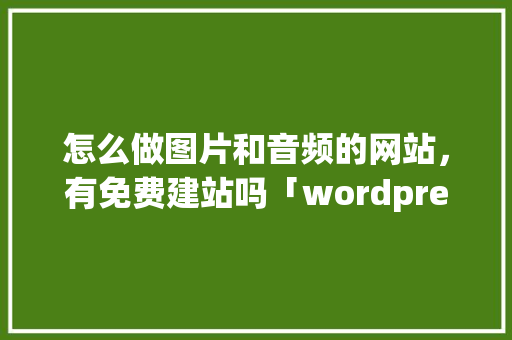 怎么做图片和音频的网站，有免费建站吗「wordpress 上传视频」 SEO教程