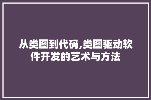 从类图到代码,类图驱动软件开发的艺术与方法