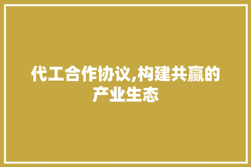 代工合作协议,构建共赢的产业生态 建站教程