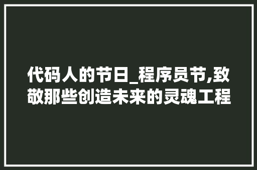 代码人的节日_程序员节,致敬那些创造未来的灵魂工程师
