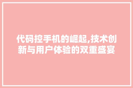 代码控手机的崛起,技术创新与用户体验的双重盛宴
