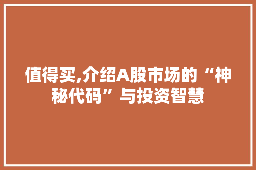 值得买,介绍A股市场的“神秘代码”与投资智慧
