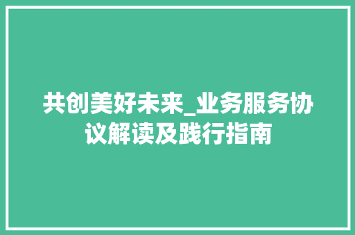 共创美好未来_业务服务协议解读及践行指南