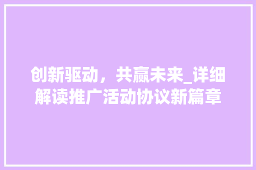 创新驱动，共赢未来_详细解读推广活动协议新篇章