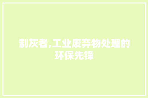 制灰者,工业废弃物处理的环保先锋