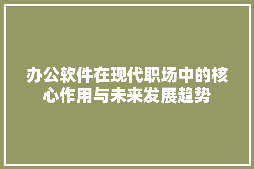 办公软件在现代职场中的核心作用与未来发展趋势