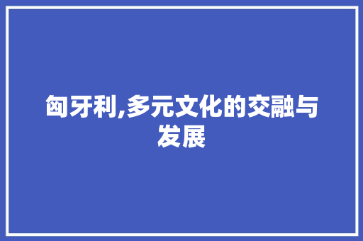 匈牙利,多元文化的交融与发展 SEO教程