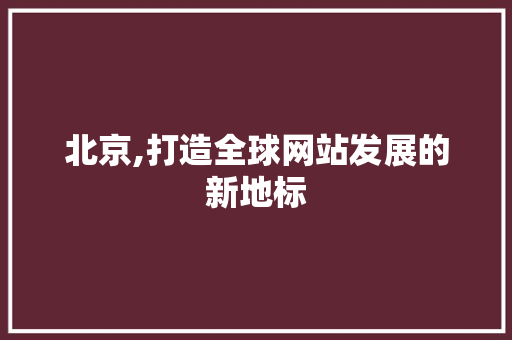 北京,打造全球网站发展的新地标