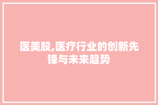 医美股,医疗行业的创新先锋与未来趋势