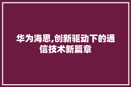 华为海思,创新驱动下的通信技术新篇章
