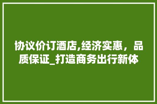 协议价订酒店,经济实惠，品质保证_打造商务出行新体验