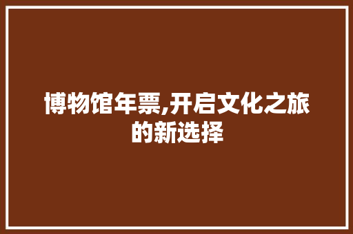 博物馆年票,开启文化之旅的新选择