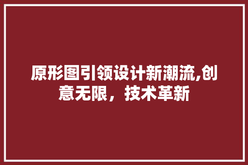 原形图引领设计新潮流,创意无限，技术革新