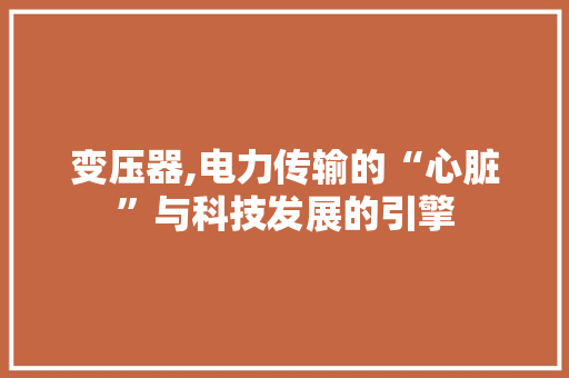 变压器,电力传输的“心脏”与科技发展的引擎 Web前端
