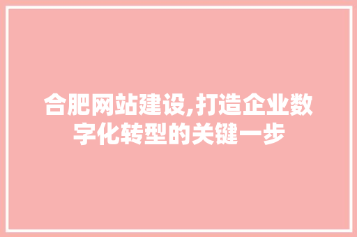 合肥网站建设,打造企业数字化转型的关键一步