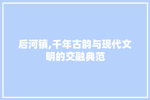 后河镇,千年古韵与现代文明的交融典范