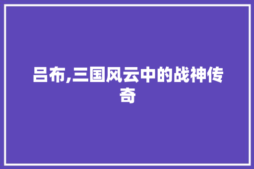 吕布,三国风云中的战神传奇 WordPress教程