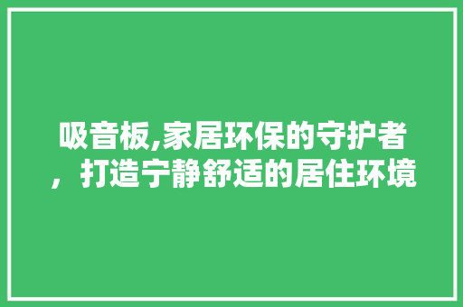 吸音板,家居环保的守护者，打造宁静舒适的居住环境