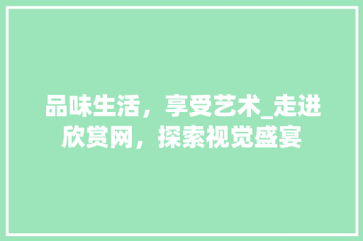 品味生活，享受艺术_走进欣赏网，探索视觉盛宴